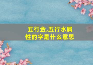 五行金,五行水属性的字是什么意思