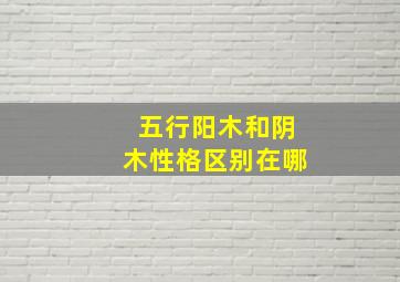 五行阳木和阴木性格区别在哪