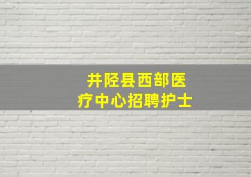 井陉县西部医疗中心招聘护士