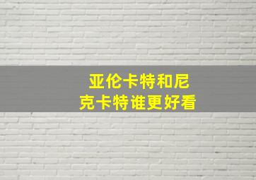 亚伦卡特和尼克卡特谁更好看