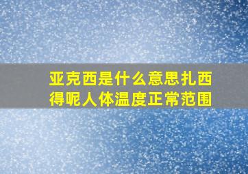 亚克西是什么意思扎西得呢人体温度正常范围