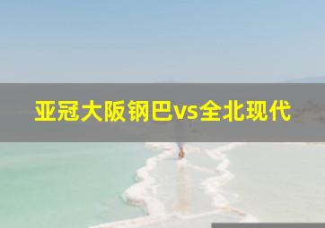 亚冠大阪钢巴vs全北现代