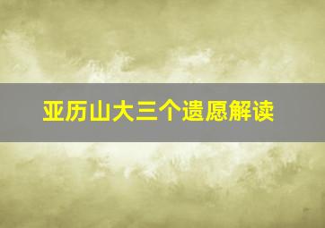 亚历山大三个遗愿解读