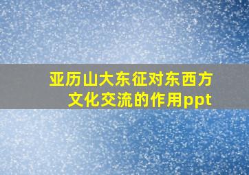 亚历山大东征对东西方文化交流的作用ppt