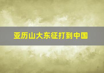 亚历山大东征打到中国