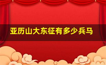 亚历山大东征有多少兵马