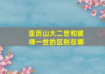 亚历山大二世和彼得一世的区别在哪