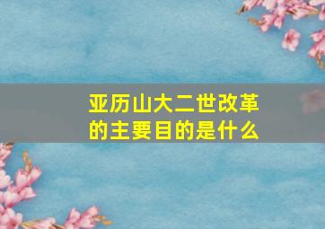 亚历山大二世改革的主要目的是什么