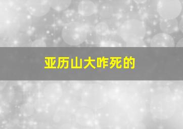 亚历山大咋死的