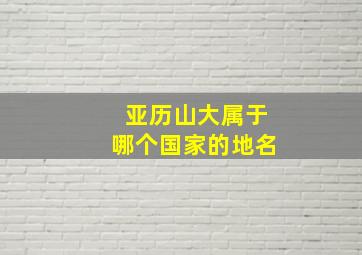 亚历山大属于哪个国家的地名