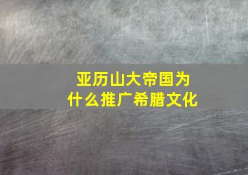 亚历山大帝国为什么推广希腊文化