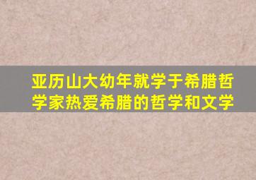 亚历山大幼年就学于希腊哲学家热爱希腊的哲学和文学