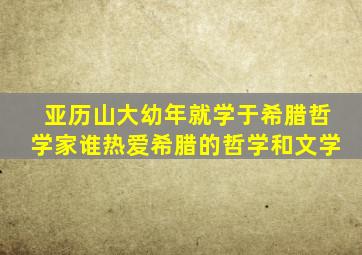 亚历山大幼年就学于希腊哲学家谁热爱希腊的哲学和文学