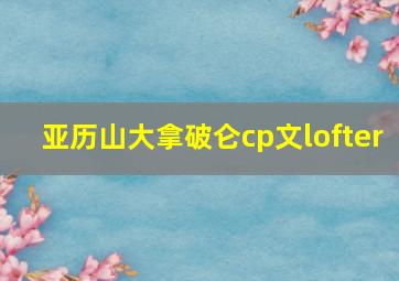 亚历山大拿破仑cp文lofter