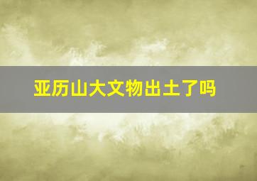 亚历山大文物出土了吗