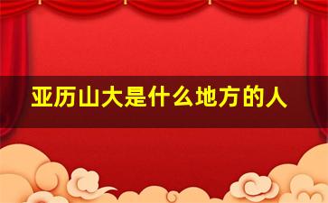 亚历山大是什么地方的人