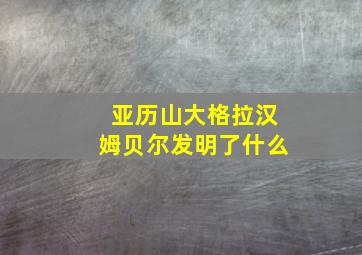 亚历山大格拉汉姆贝尔发明了什么