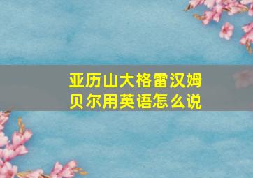 亚历山大格雷汉姆贝尔用英语怎么说