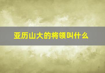 亚历山大的将领叫什么