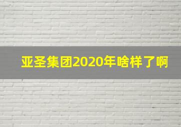 亚圣集团2020年啥样了啊