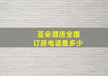 亚朵酒店全国订房电话是多少