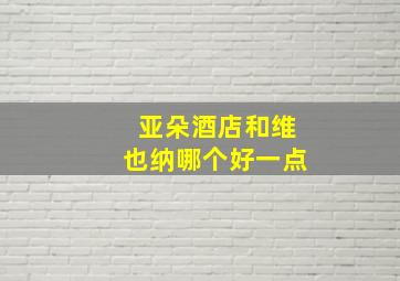 亚朵酒店和维也纳哪个好一点