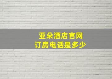 亚朵酒店官网订房电话是多少