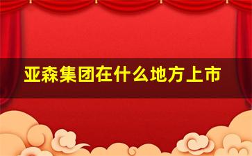 亚森集团在什么地方上市