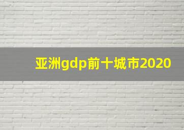 亚洲gdp前十城市2020