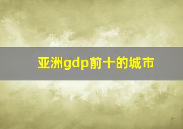 亚洲gdp前十的城市