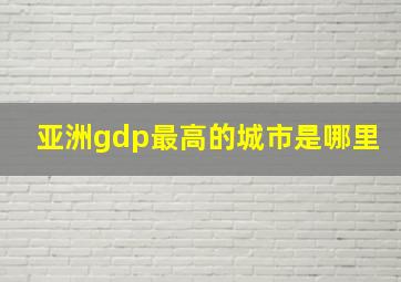 亚洲gdp最高的城市是哪里