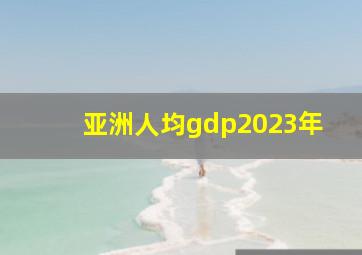 亚洲人均gdp2023年