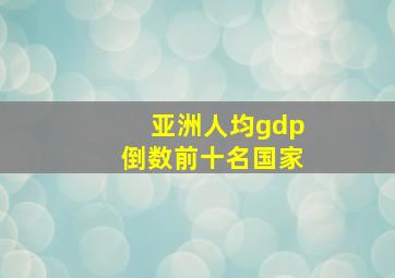 亚洲人均gdp倒数前十名国家