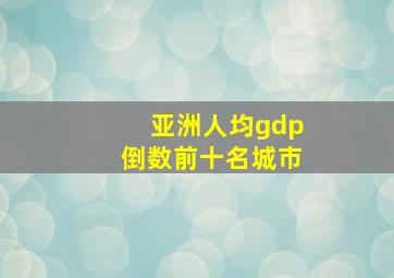 亚洲人均gdp倒数前十名城市