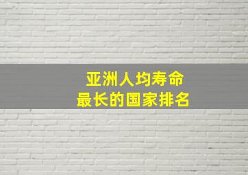 亚洲人均寿命最长的国家排名