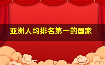 亚洲人均排名第一的国家