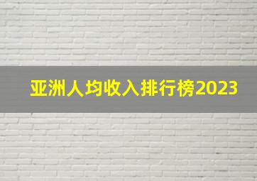 亚洲人均收入排行榜2023