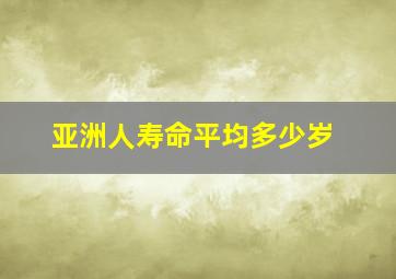 亚洲人寿命平均多少岁