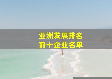 亚洲发展排名前十企业名单