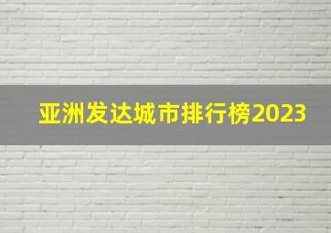 亚洲发达城市排行榜2023