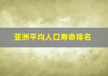 亚洲平均人口寿命排名