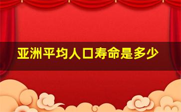 亚洲平均人口寿命是多少