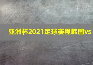 亚洲杯2021足球赛程韩国vs