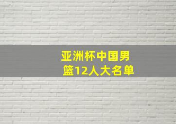 亚洲杯中国男篮12人大名单