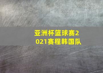 亚洲杯篮球赛2021赛程韩国队