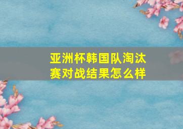 亚洲杯韩国队淘汰赛对战结果怎么样