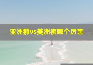 亚洲狮vs美洲狮哪个厉害