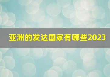 亚洲的发达国家有哪些2023