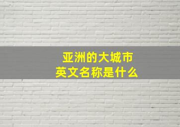 亚洲的大城市英文名称是什么