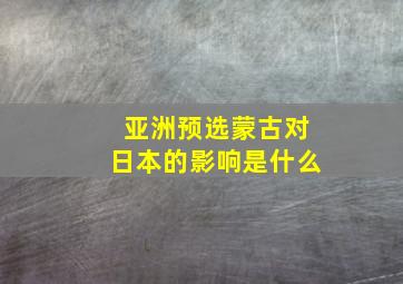 亚洲预选蒙古对日本的影响是什么